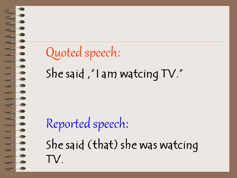 Quoted speech: She said ,”I am watcing TV.”  Reported speech: She said (that)